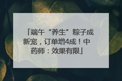 端午“养生”粽子成新宠，订单增4成！中药师：效果有限