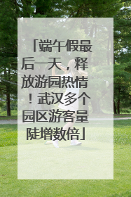 端午假最后一天，释放游园热情！武汉多个园区游客量陡增数倍