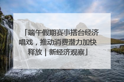 端午假期赛事搭台经济唱戏，推动消费潜力加快释放｜新经济观察