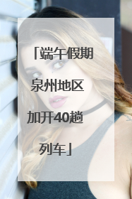 端午假期 泉州地区加开40趟列车