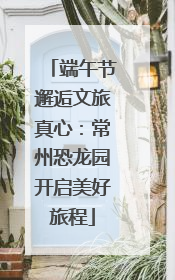 端午节邂逅文旅真心：常州恐龙园开启美好旅程