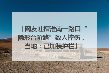网友吐槽淮南一路口“隐形台阶路”致人摔伤，当地：已加装护栏