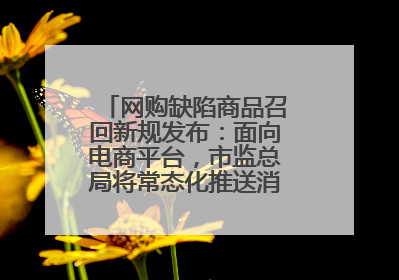 网购缺陷商品召回新规发布：面向电商平台，市监总局将常态化推送消费品召回信息