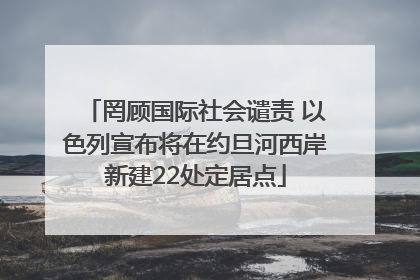 罔顾国际社会谴责 以色列宣布将在约旦河西岸新建22处定居点