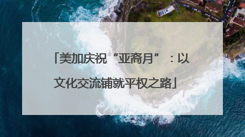 美加庆祝“亚裔月”：以文化交流铺就平权之路