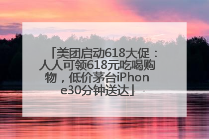 美团启动618大促：人人可领618元吃喝购物，低价茅台iPhone30分钟送达