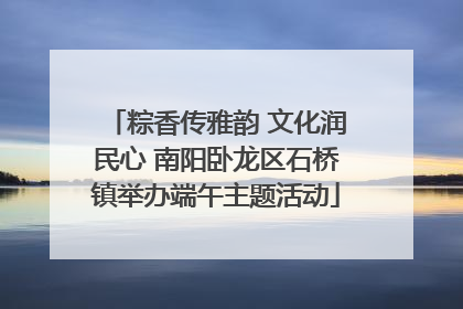 粽香传雅韵 文化润民心 南阳卧龙区石桥镇举办端午主题活动