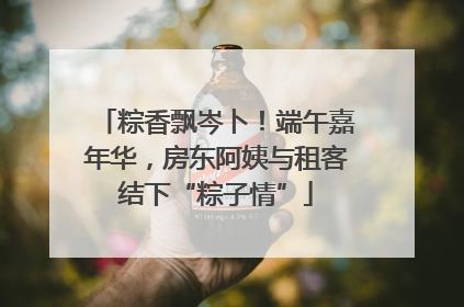 粽香飘岑卜！端午嘉年华，房东阿姨与租客结下“粽子情”