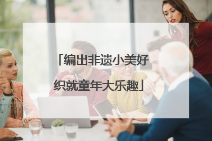 编出非遗小美好 织就童年大乐趣