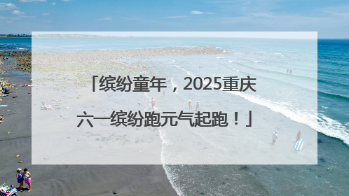 缤纷童年，2025重庆六一缤纷跑元气起跑！
