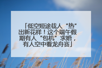 低空短途载人“热”出新花样！这个端午假期有人“包机”求婚，有人空中看龙舟赛