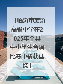 临汾市襄汾高级中学在2025年全县中小学生合唱比赛中斩获佳绩