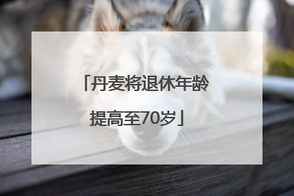 丹麦将退休年龄提高至70岁
