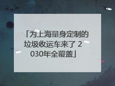 为上海量身定制的垃圾收运车来了 2030年全覆盖