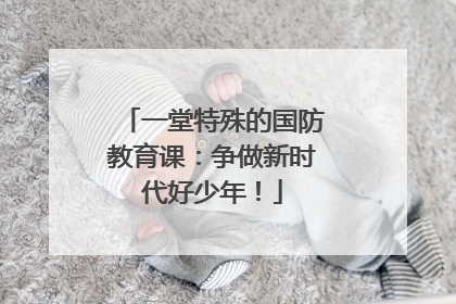 一堂特殊的国防教育课：争做新时代好少年！