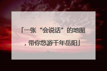 一张“会说话”的地图，带你悠游千年岳阳