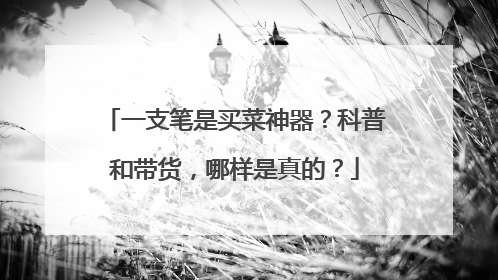 一支笔是买菜神器？科普和带货，哪样是真的？