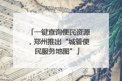 一键查询便民资源，郑州推出“城管便民服务地图”