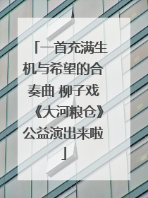 一首充满生机与希望的合奏曲 柳子戏《大河粮仓》公益演出来啦