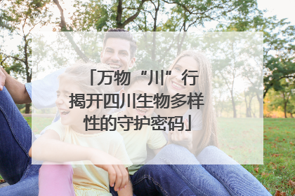 万物“川”行 揭开四川生物多样性的守护密码