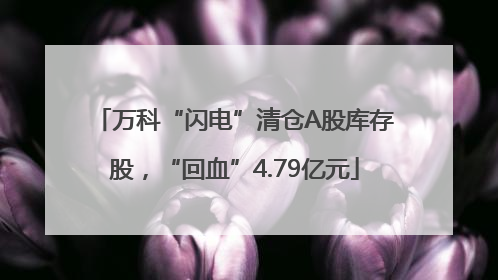万科“闪电”清仓A股库存股，“回血”4.79亿元