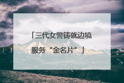 三代女警铸就边境服务“金名片”