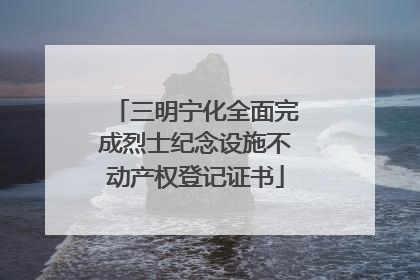 三明宁化全面完成烈士纪念设施不动产权登记证书