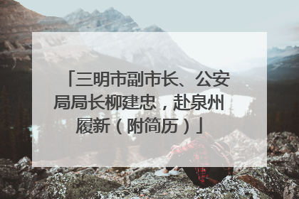 三明市副市长、公安局局长柳建忠，赴泉州履新（附简历）