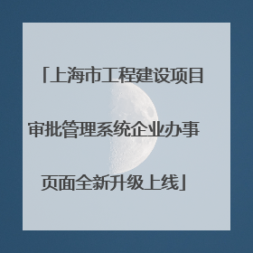上海市工程建设项目审批管理系统企业办事页面全新升级上线