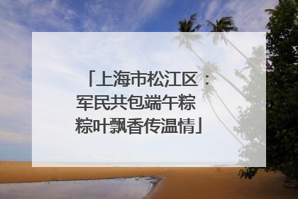 上海市松江区：军民共包端午粽 粽叶飘香传温情
