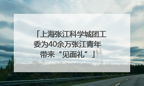 上海张江科学城团工委为40余万张江青年带来“见面礼”