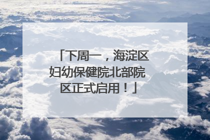下周一，海淀区妇幼保健院北部院区正式启用！