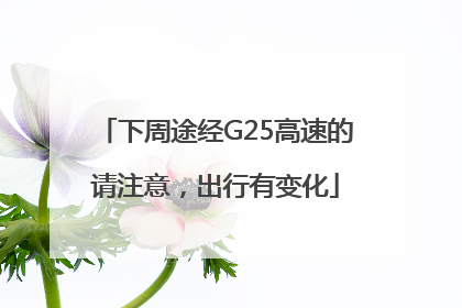 下周途经G25高速的请注意，出行有变化