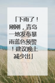 下雨了！刚刚，青岛一地发布暴雨蓝色预警！建议晚上减少出