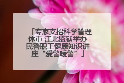 专家支招科学管理体重 江北监狱举办民警职工健康知识讲座“爱警暖警”