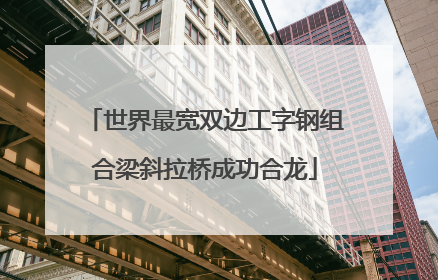 世界最宽双边工字钢组合梁斜拉桥成功合龙