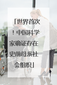 世界首次！中国科学家确证存在史前母系社会组织