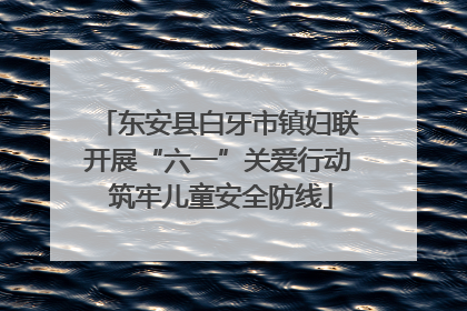 东安县白牙市镇妇联开展“六一”关爱行动 筑牢儿童安全防线