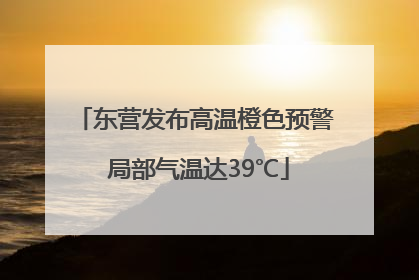 东营发布高温橙色预警 局部气温达39℃