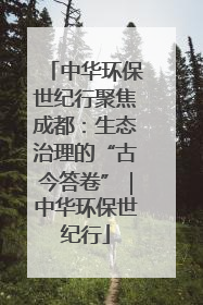 中华环保世纪行聚焦成都：生态治理的“古今答卷”｜中华环保世纪行