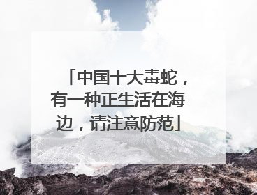 中国十大毒蛇，有一种正生活在海边，请注意防范