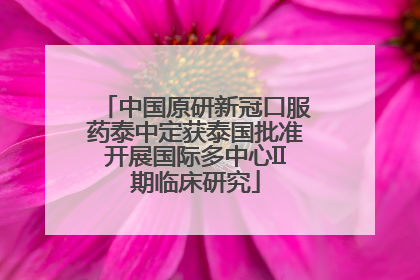 中国原研新冠口服药泰中定获泰国批准开展国际多中心II期临床研究