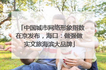 中国城市网络形象指数在京发布，海口：做强做实文旅海滨大品牌
