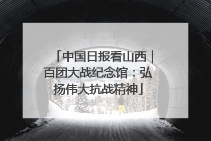 中国日报看山西｜百团大战纪念馆：弘扬伟大抗战精神