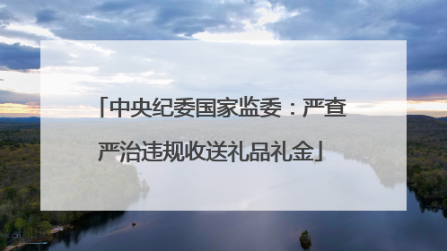 中央纪委国家监委：严查严治违规收送礼品礼金
