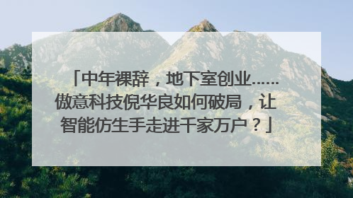 中年裸辞，地下室创业……傲意科技倪华良如何破局，让智能仿生手走进千家万户？