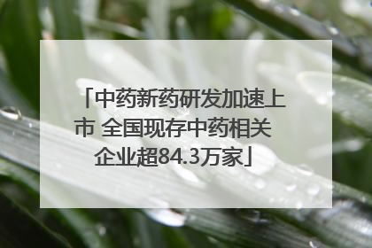 中药新药研发加速上市 全国现存中药相关企业超84.3万家