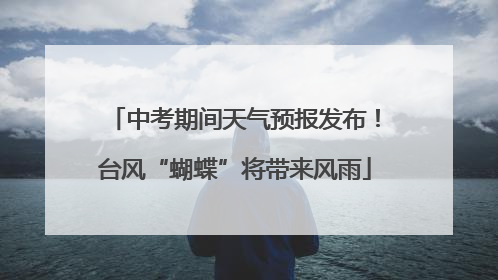 中考期间天气预报发布！台风“蝴蝶”将带来风雨