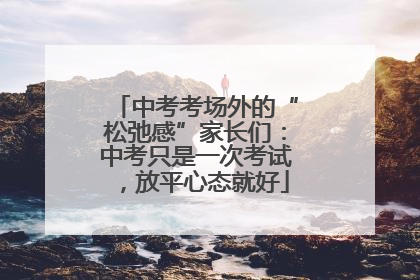 中考考场外的“松弛感”家长们：中考只是一次考试，放平心态就好