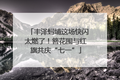 丰泽蟳埔这场快闪太燃了！簪花围与红旗共庆“七一”